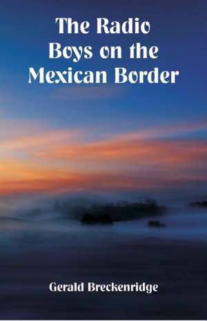 The Radio Boys on the Mexican Border de Gerald Breckenridge