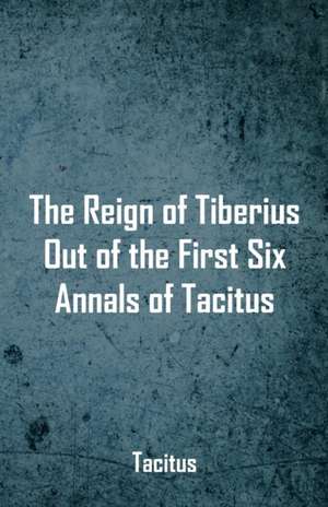 The Reign of Tiberius, Out of the First Six Annals of Tacitus de Tacitus