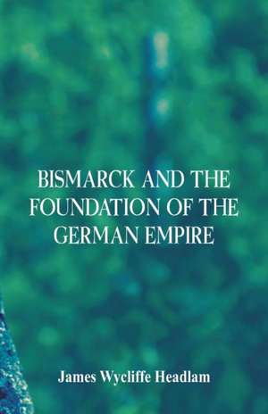 Bismarck and the Foundation of the German Empire de James Wycliffe Headlam