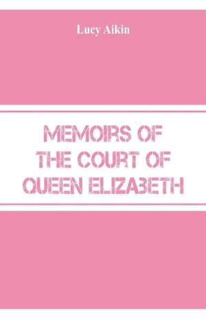 Memoirs of the Court of Queen Elizabeth de Lucy Aikin