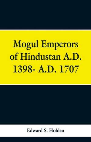 Mogul Emperors of Hindustan A.D. 1398- A.D. 1707 de Edward S. Holden