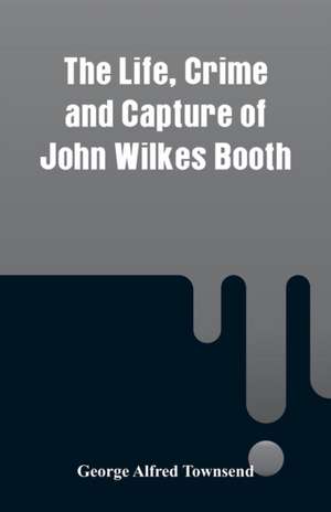 The Life, Crime and Capture of John Wilkes Booth de George Alfred Townsend