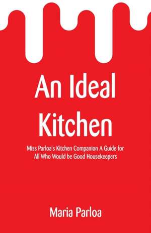 An Ideal Kitchen: Miss Parloa's Kitchen Companion A Guide for All Who Would be Good Housekeepers de Maria Parloa