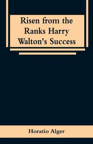 Risen from the Ranks Harry Walton's Success de Horatio Alger