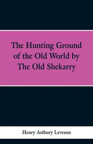 The Hunting Grounds of the Old World, by 'the Old Shekarry de Henry Astbury Leveson