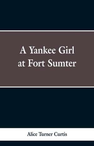 A Yankee Girl at Fort Sumter de Alice Turner Curtis