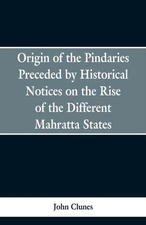 Origin of the Pindaries Preceded by Historical Notices on the Rise of the Defferent Mahratta States. de John Clunes