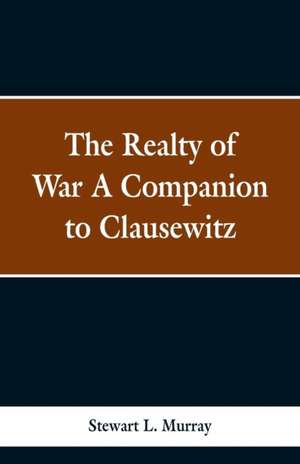 The Realty of War A Companion to Clausewitz de Stawart L. Murray