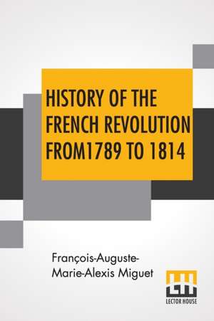 History Of The French Revolution From 1789 To 1814 de François-Auguste-Marie-Alexis Miguet