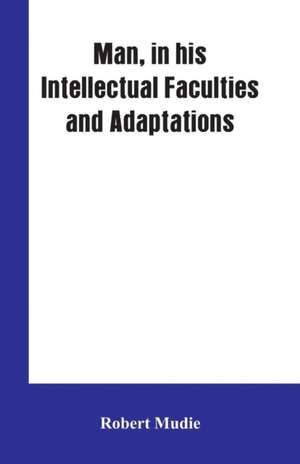 Man, in His Intellectual Faculties and Adaptations de Robert Mudie