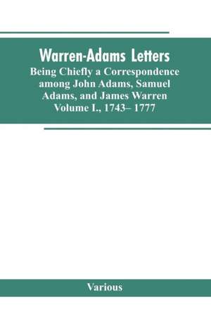 Warren-Adams Letters, being chiefly a Correspondence among John Adams, Samuel Adams, and James Warren. Volume I., 1743- 1777 de Various