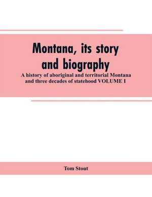 Montana, its story and biography; a history of aboriginal and territorial Montana and three decades of statehood VOLUME I de Tom Stout