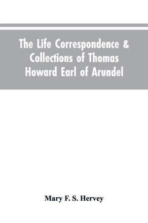 The Life Correspondence & Collections of Thomas Howard Earl of Arundel, Father of Vertu in England de Mary F. S. Hervey