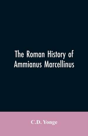 The Roman History of Ammianus Marcellinus, During the Reign of the Emperors Constantius, Julian, Jovianus, Valentinian, and Valens de CD Yonge