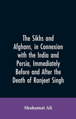 The Sikhs and Afghans, in Connexion with the India and Persia, Immediately Before and After the Death of Ranjeet Singh de Shahamat Ali