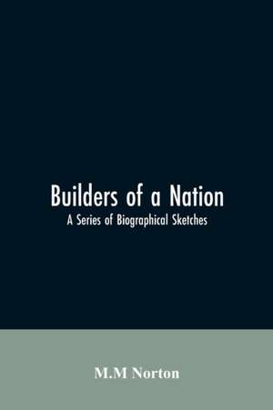 Builders Of A Nation; A Series Of Biographical Sketches de M. M Norton