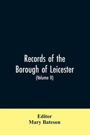 Records of the borough of Leicester; being a series of extracts from the archives of the Corporation of Leicester 1327- 1509 (Volume II) de Mary Editor: Bateson