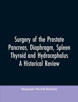 Surgery of the Prostate, Pancreas, diaphragm, spleen, thyroid and hydrocephalus; a historical review de Benjamin Merrill Ricketts