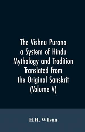 The Vishnu Purana a System of Hindu Mythology and Tradition Translated from the Original Sanskrit, and Illustrated by Notes Derived Chiefly from Other Puranas (Volume V) de H. H. Wilson