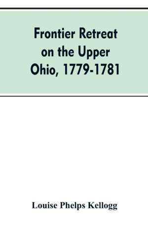 Frontier Retreat on the Upper Ohio, 1779-1781 de Louise Phelps Kellogg