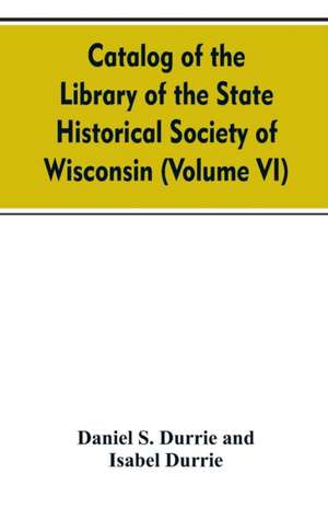 Catalog of the Library of the State historical society of Wisconsin (Volume VI) de Daniel S. Durrie