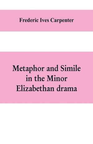 Metaphor and simile in the minor Elizabethan drama de Frederic Ives Carpenter