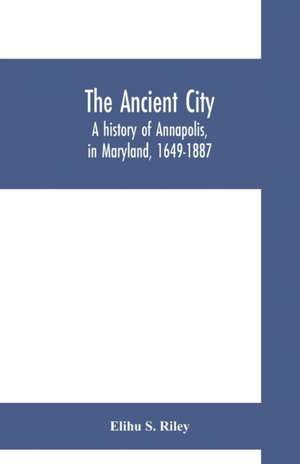 The ancient city; a history of Annapolis, in Maryland, 1649-1887 de Elihu S. Riley