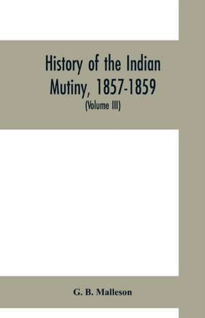 History of the Indian mutiny, 1857-1859. Commencing from the close of the second volume of Sir John Kaye's History of the Sepoy war (Volume III) de G. B. Malleson