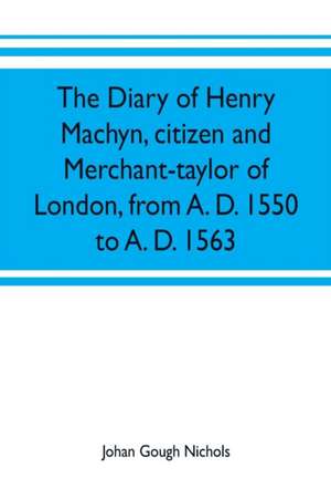 The diary of Henry Machyn, citizen and merchant-taylor of London, from A. D. 1550 to A. D. 1563 de Johan Gough Nichols