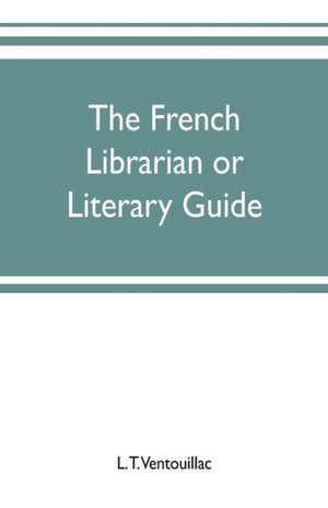 The French librarian or Literary guide, pointing out the best works of the principal writers of France, in every branch of literature; with criticisms, personal anecdotes, and bibliographical notices; preceded by a sketch of the progress of French literat de L. T. Ventouillac