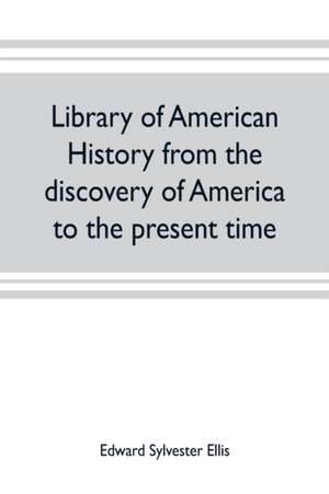 Library of American history from the discovery of America to the present time de Edward Sylvester Ellis