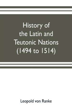 History of the Latin and Teutonic nations (1494 to 1514) de Leopold von Ranke