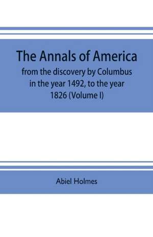 The annals of America, from the discovery by Columbus in the year 1492, to the year 1826 (Volume I) de Abiel Holmes