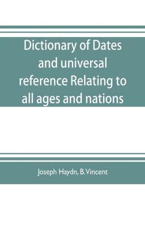 Dictionary of dates, and universal reference, relating to all ages and nations; comprehending every remarkable occurrence ancient and modern The Foundation, Laws, and Governments of Countries-Their Progress in Civilisation, Industry, and Science-Their Ach de Joseph Haydn