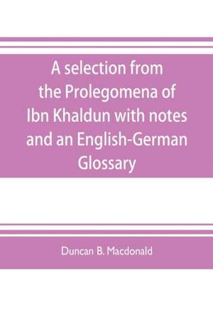 A selection from the Prolegomena of Ibn Khaldun with notes and an English-German Glossary de Duncan B. Macdonald