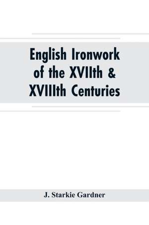 English ironwork of the XVIIth & XVIIIth centuries; an historical & analytical account of the development of exterior smithcraft de J. Starkie Gardner