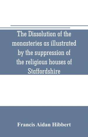 The dissolution of the monasteries as illustrated by the suppression of the religious houses of Staffordshire de Francis Aidan Hibbert