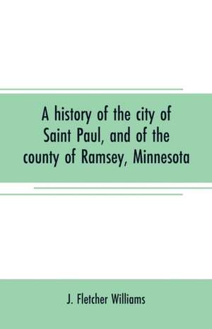 A history of the city of Saint Paul, and of the county of Ramsey, Minnesota de J. Fletcher Williams