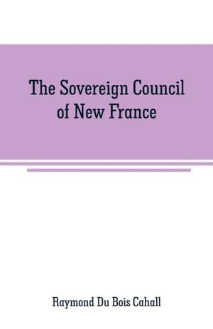 The Sovereign Council of New France de Raymond Du Bois Cahall