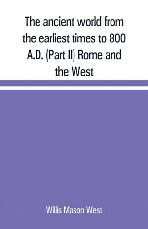 The ancient world from the earliest times to 800 A.D. (Part II) Rome and the West de Willis Mason West