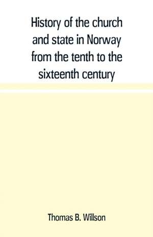 History of the church and state in Norway from the tenth to the sixteenth century de Thomas B. Willson