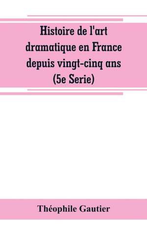 Histoire de l'art dramatique en France depuis vingt-cinq ans (5e Serie) de Théophile Gautier