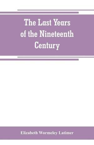 The last years of the nineteenth century; a continuation of "France in the nineteenth century," "Russia and Turkey in the nineteenth century," and "Spain in the nineteenth century," de Elizabeth Wormeley Latimer