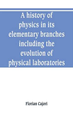 A history of physics in its elementary branches, including the evolution of physical laboratories de Florian Cajori