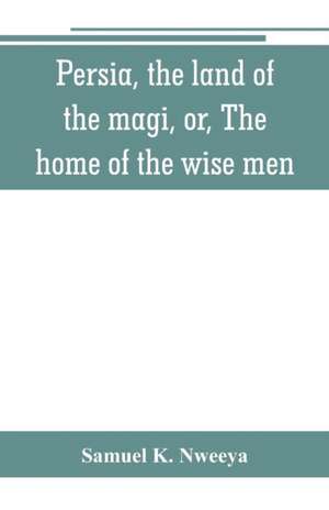 Persia, the land of the magi, or, The home of the wise men de Samuel K. Nweeya