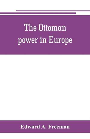 The Ottoman power in Europe, its nature, its growth, and its decline de Edward A. Freeman