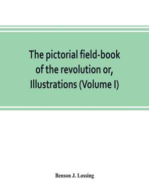 The pictorial field-book of the revolution or, Illustrations, by pen and pencil, of the history, biography, scenery, relics, and traditions of the war for independence (Volume I) de Benson J. Lossing