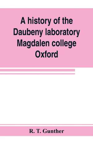 A history of the Daubeny laboratory, Magdalen college, Oxford. To which is appended a list of the writings of Dr. Daubeny, and a register of names of persons who have attended the chemical lectures of Dr. Daubeny from 1822 to 1867, as well as of those who de R. T. Gunther