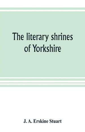 The literary shrines of Yorkshire de J. A. Erskine Stuart