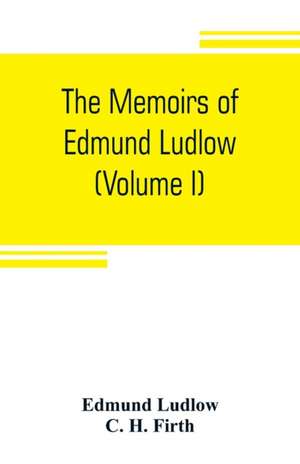 The memoirs of Edmund Ludlow, lieutenant-general of the horse in the army of the commonwealth of England, 1625-1672 (Volume I) de Edmund Ludlow